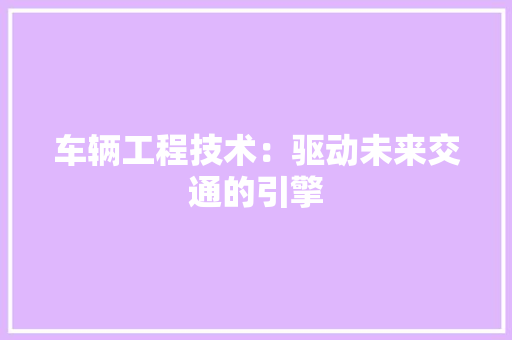 车辆工程技术：驱动未来交通的引擎