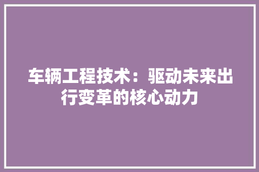 车辆工程技术：驱动未来出行变革的核心动力 室内设计