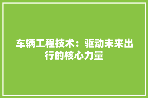 车辆工程技术：驱动未来出行的核心力量 室内设计