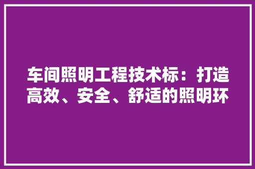 车间照明工程技术标：打造高效、安全、舒适的照明环境 室内设计