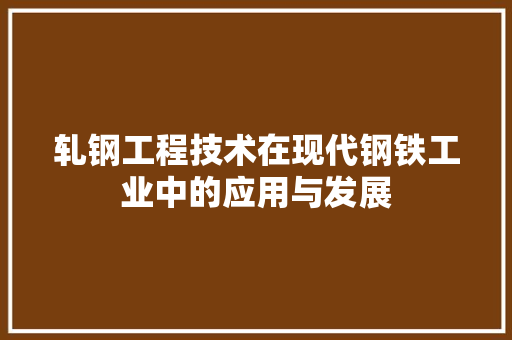轧钢工程技术在现代钢铁工业中的应用与发展 室内设计