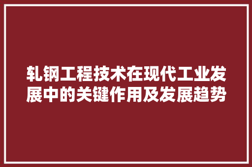 轧钢工程技术在现代工业发展中的关键作用及发展趋势 室内设计