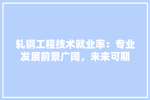 轧钢工程技术就业率：专业发展前景广阔，未来可期 室内设计