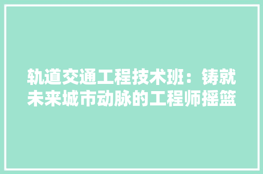 轨道交通工程技术班：铸就未来城市动脉的工程师摇篮