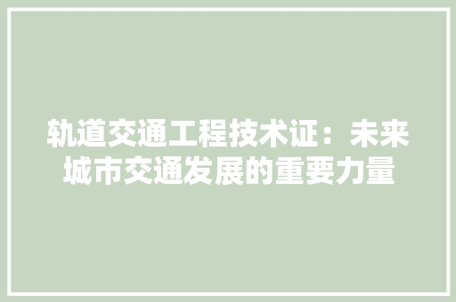 轨道交通工程技术证：未来城市交通发展的重要力量