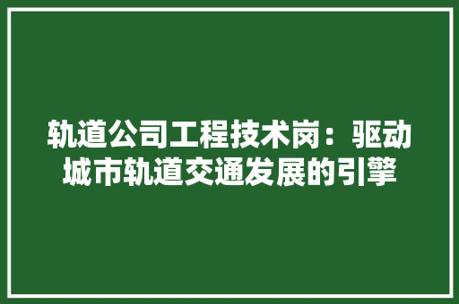 轨道公司工程技术岗：驱动城市轨道交通发展的引擎 室内设计