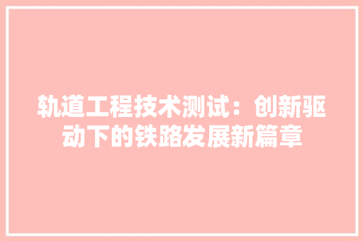 轨道工程技术测试：创新驱动下的铁路发展新篇章 室内设计
