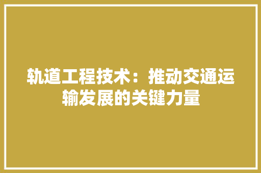 轨道工程技术：推动交通运输发展的关键力量 室内设计