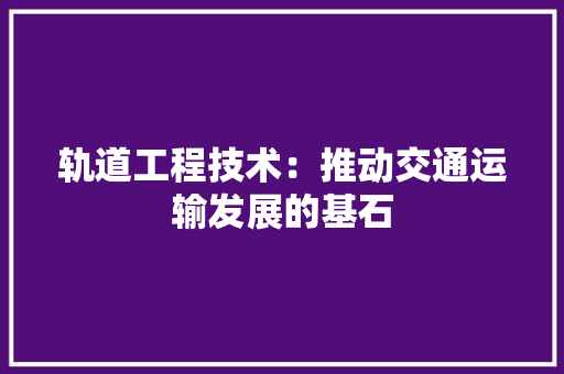 轨道工程技术：推动交通运输发展的基石 室内设计
