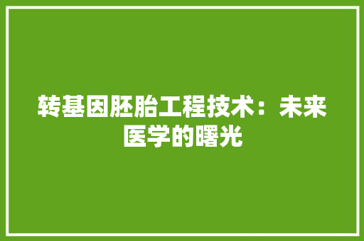 转基因胚胎工程技术：未来医学的曙光 室内设计
