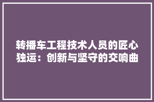转播车工程技术人员的匠心独运：创新与坚守的交响曲 室内设计