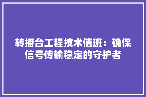 转播台工程技术值班：确保信号传输稳定的守护者