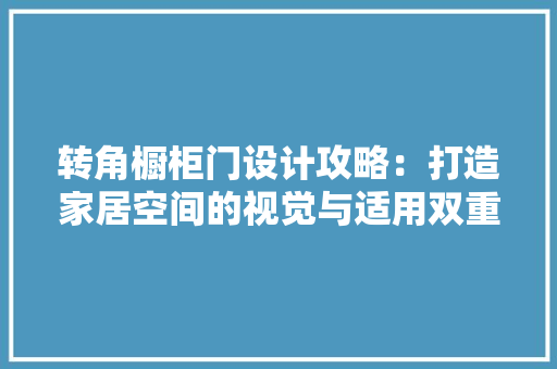 转角橱柜门设计攻略：打造家居空间的视觉与适用双重美学 室内设计