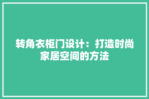 转角衣柜门设计：打造时尚家居空间的方法