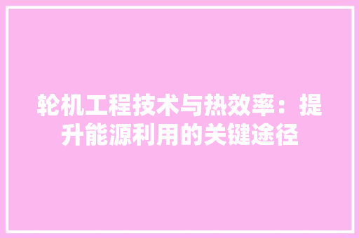 轮机工程技术与热效率：提升能源利用的关键途径 室内设计