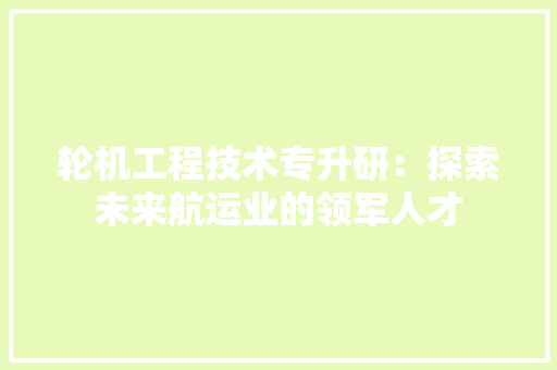 轮机工程技术专升研：探索未来航运业的领军人才 室内设计