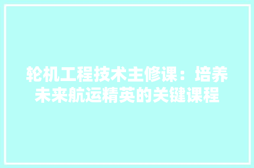 轮机工程技术主修课：培养未来航运精英的关键课程 室内设计