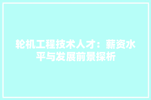 轮机工程技术人才：薪资水平与发展前景探析 室内设计