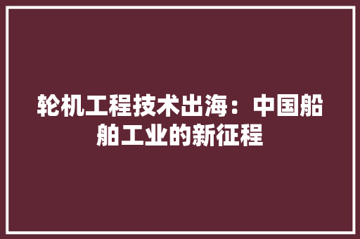 轮机工程技术出海：中国船舶工业的新征程 室内设计