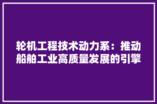 轮机工程技术动力系：推动船舶工业高质量发展的引擎 室内设计