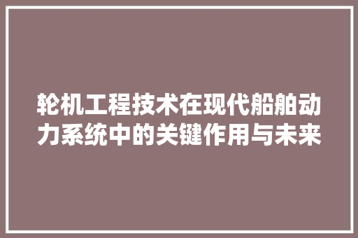 轮机工程技术在现代船舶动力系统中的关键作用与未来发展趋势 室内设计