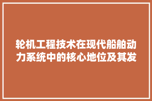轮机工程技术在现代船舶动力系统中的核心地位及其发展趋势 室内设计