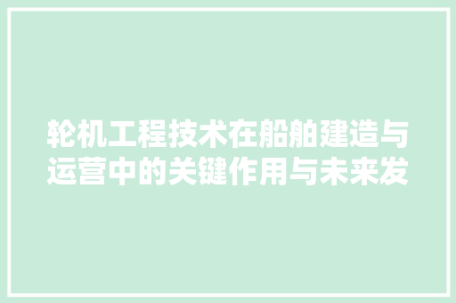 轮机工程技术在船舶建造与运营中的关键作用与未来发展