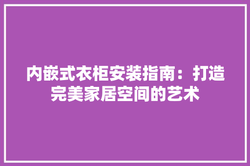 内嵌式衣柜安装指南：打造完美家居空间的艺术 家居装修