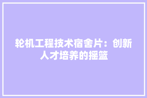 轮机工程技术宿舍片：创新人才培养的摇篮 室内设计