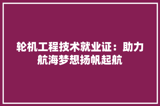轮机工程技术就业证：助力航海梦想扬帆起航 室内设计