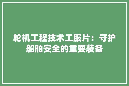 轮机工程技术工服片：守护船舶安全的重要装备 室内设计