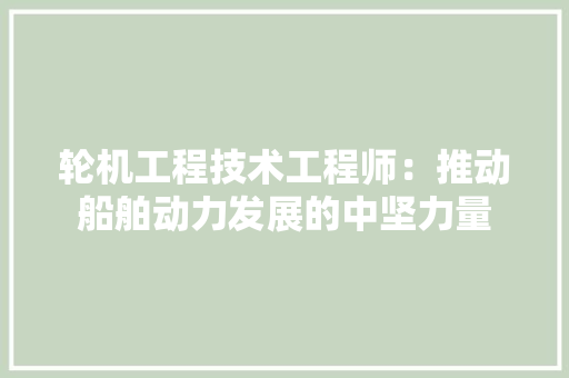 轮机工程技术工程师：推动船舶动力发展的中坚力量 室内设计