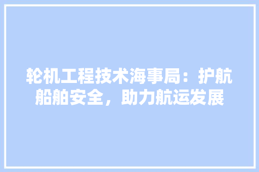 轮机工程技术海事局：护航船舶安全，助力航运发展 室内设计