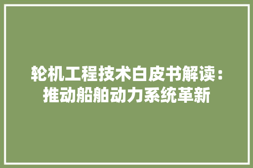 轮机工程技术白皮书解读：推动船舶动力系统革新 室内设计