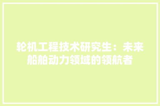 轮机工程技术研究生：未来船舶动力领域的领航者 室内设计