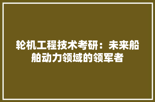 轮机工程技术考研：未来船舶动力领域的领军者 室内设计
