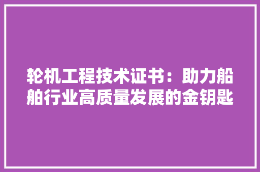 轮机工程技术证书：助力船舶行业高质量发展的金钥匙 室内设计