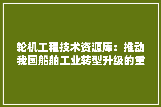 轮机工程技术资源库：推动我国船舶工业转型升级的重要支撑 室内设计