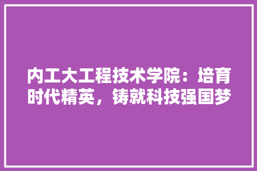 内工大工程技术学院：培育时代精英，铸就科技强国梦 家居装修