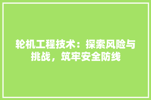 轮机工程技术：探索风险与挑战，筑牢安全防线 室内设计