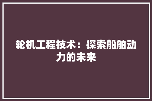 轮机工程技术：探索船舶动力的未来 室内设计