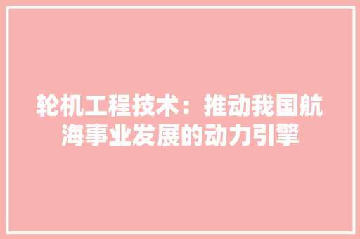 轮机工程技术：推动我国航海事业发展的动力引擎 室内设计