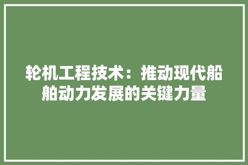 轮机工程技术：推动现代船舶动力发展的关键力量 室内设计