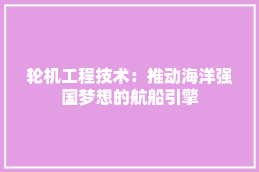 轮机工程技术：推动海洋强国梦想的航船引擎 室内设计