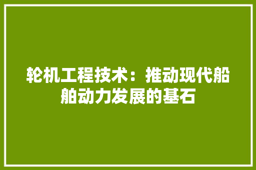 轮机工程技术：推动现代船舶动力发展的基石 室内设计