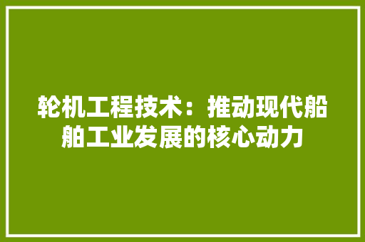 轮机工程技术：推动现代船舶工业发展的核心动力 室内设计