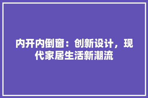 内开内倒窗：创新设计，现代家居生活新潮流 家居装修