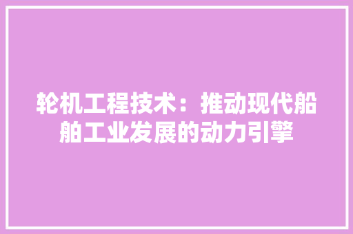 轮机工程技术：推动现代船舶工业发展的动力引擎 室内设计