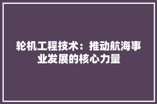 轮机工程技术：推动航海事业发展的核心力量 室内设计