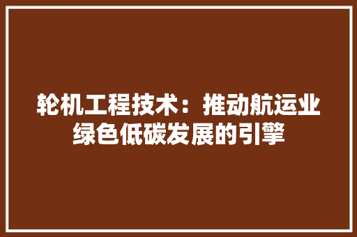 轮机工程技术：推动航运业绿色低碳发展的引擎 室内设计